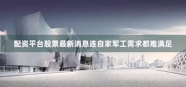 配资平台股票最新消息连自家军工需求都难满足