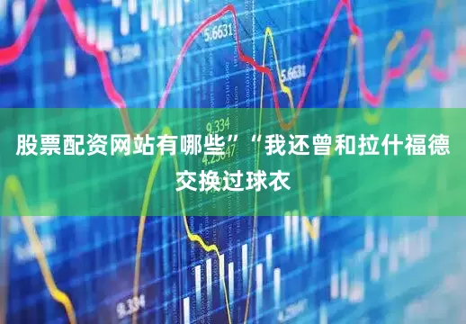 股票配资网站有哪些”“我还曾和拉什福德交换过球衣
