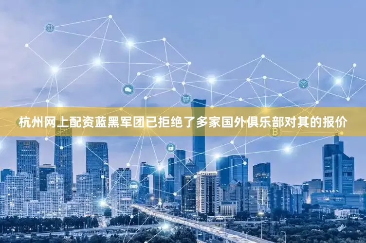 杭州网上配资蓝黑军团已拒绝了多家国外俱乐部对其的报价