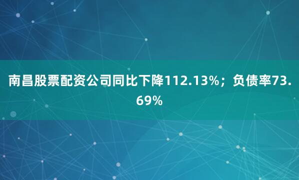 南昌股票配资公司同比下降112.13%；负债率73.69%