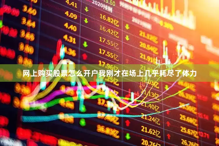 网上购买股票怎么开户我刚才在场上几乎耗尽了体力