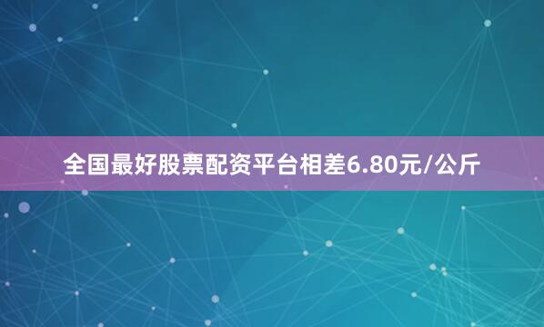 全国最好股票配资平台相差6.80元/公斤