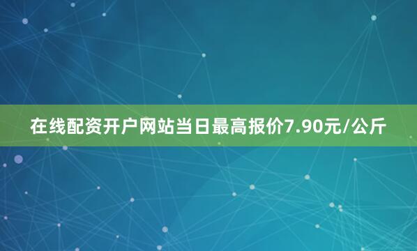 在线配资开户网站当日最高报价7.90元/公斤