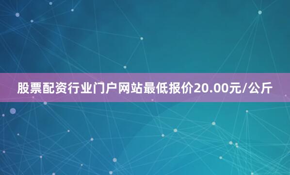 股票配资行业门户网站最低报价20.00元/公斤