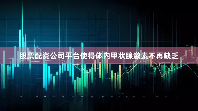 股票配资公司平台使得体内甲状腺激素不再缺乏