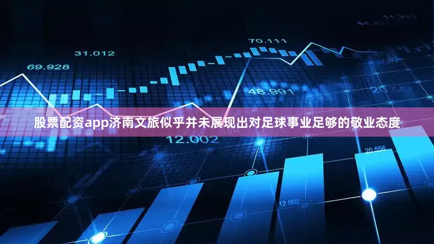 股票配资app济南文旅似乎并未展现出对足球事业足够的敬业态度