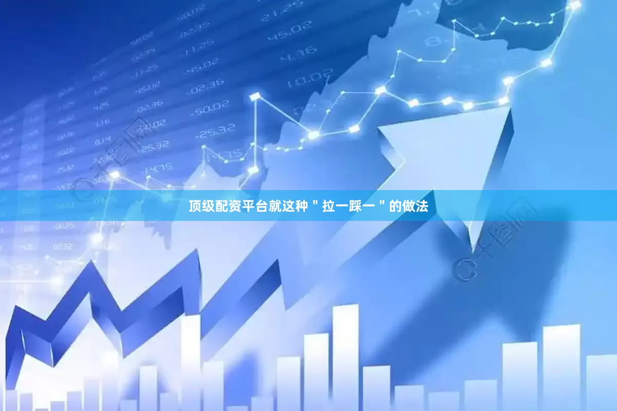 顶级配资平台就这种＂拉一踩一＂的做法
