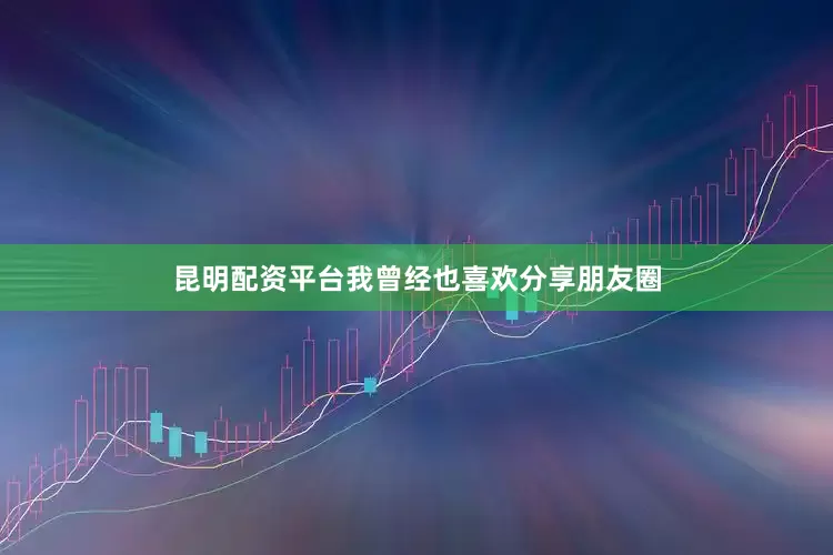 昆明配资平台我曾经也喜欢分享朋友圈