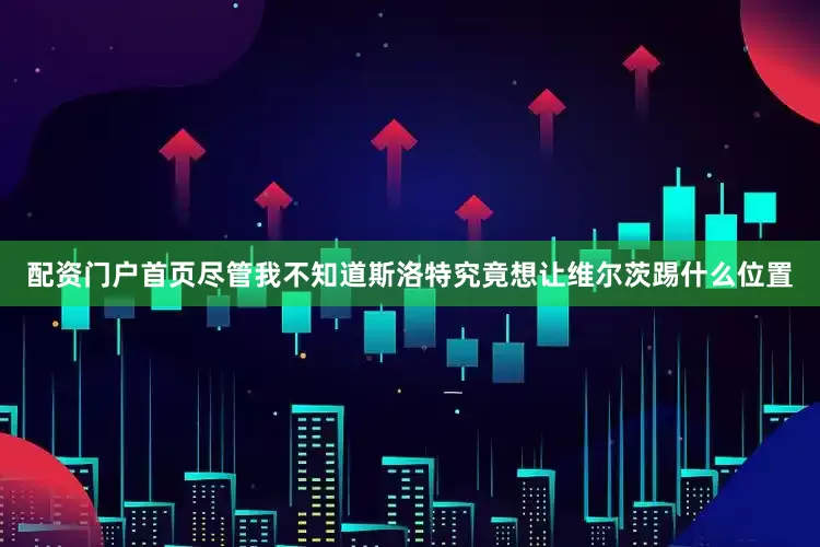 配资门户首页尽管我不知道斯洛特究竟想让维尔茨踢什么位置