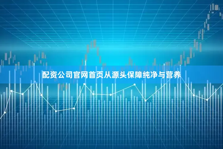 配资公司官网首页从源头保障纯净与营养