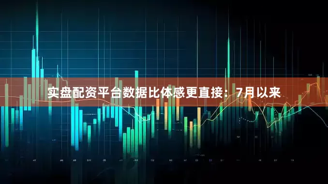 实盘配资平台数据比体感更直接：7月以来
