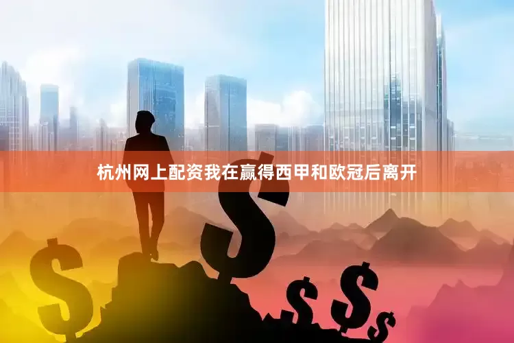 杭州网上配资我在赢得西甲和欧冠后离开