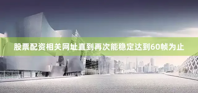 股票配资相关网址直到再次能稳定达到60帧为止