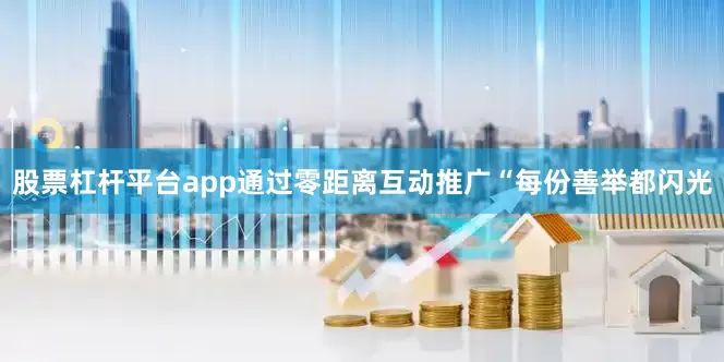 股票杠杆平台app通过零距离互动推广“每份善举都闪光