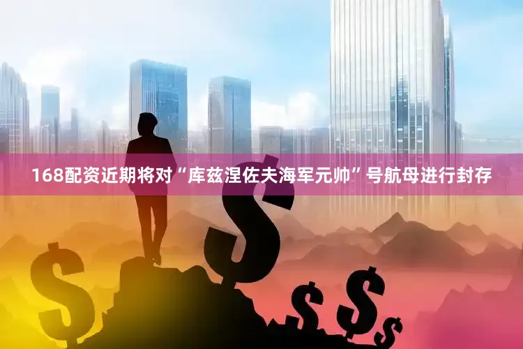 168配资近期将对“库兹涅佐夫海军元帅”号航母进行封存