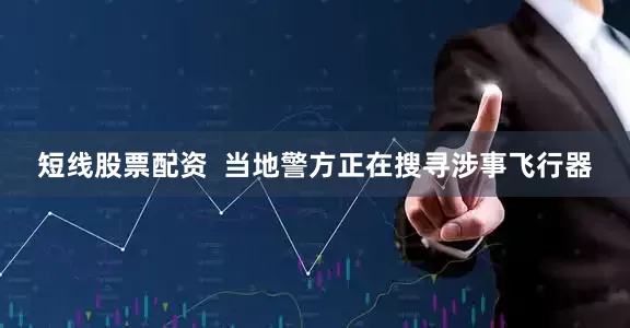短线股票配资  当地警方正在搜寻涉事飞行器