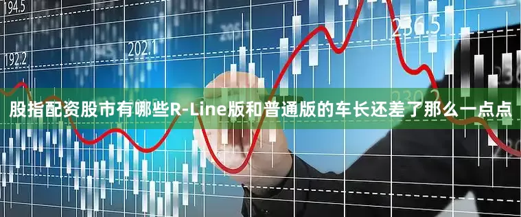 股指配资股市有哪些R-Line版和普通版的车长还差了那么一点点