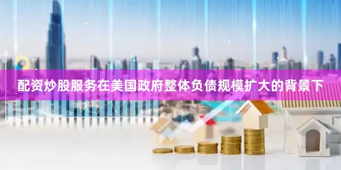 配资炒股服务在美国政府整体负债规模扩大的背景下