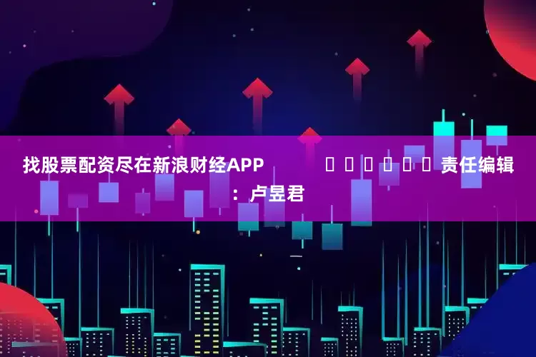 找股票配资尽在新浪财经APP            						责任编辑：卢昱君