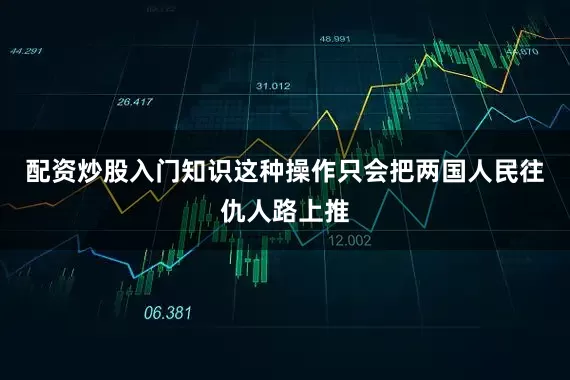 配资炒股入门知识这种操作只会把两国人民往仇人路上推