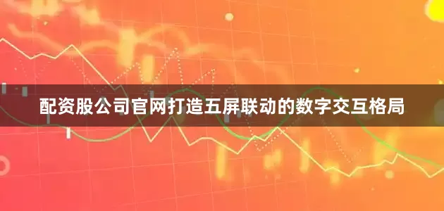 配资股公司官网打造五屏联动的数字交互格局