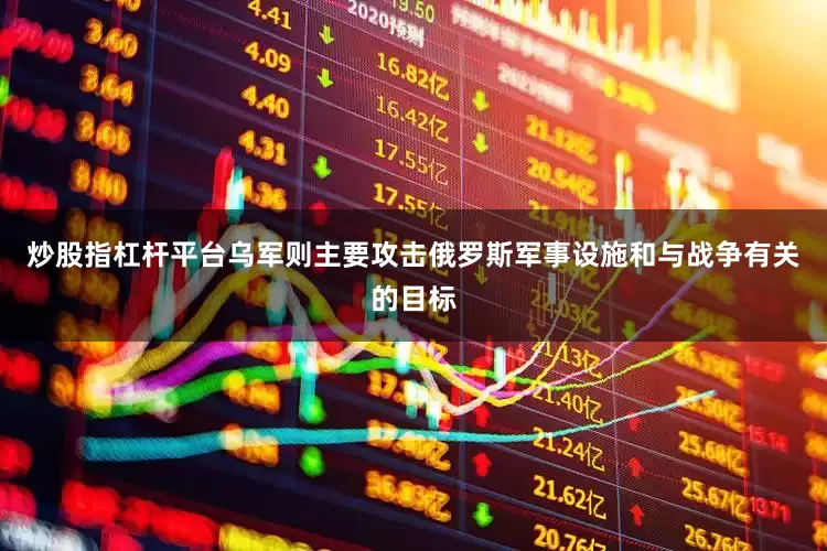 炒股指杠杆平台乌军则主要攻击俄罗斯军事设施和与战争有关的目标
