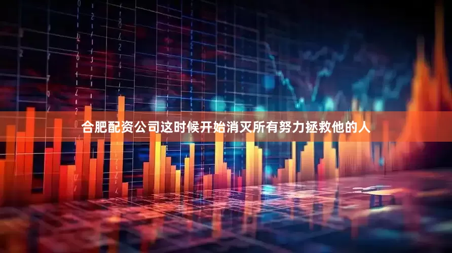 合肥配资公司这时候开始消灭所有努力拯救他的人