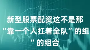 新型股票配资这不是那种“靠一个人扛着全队”的组合