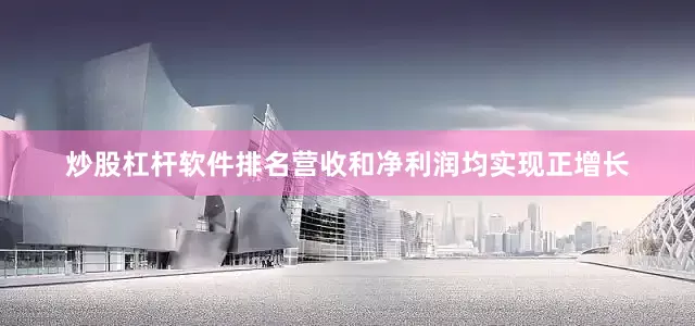 炒股杠杆软件排名营收和净利润均实现正增长