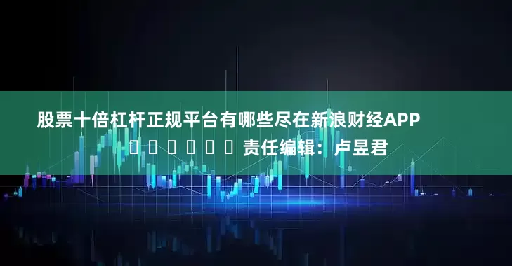 股票十倍杠杆正规平台有哪些尽在新浪财经APP            						责任编辑：卢昱君