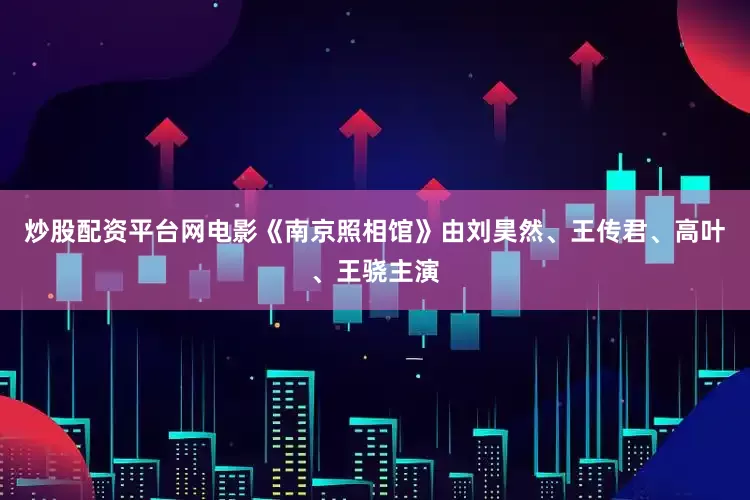 炒股配资平台网电影《南京照相馆》由刘昊然、王传君、高叶、王骁主演