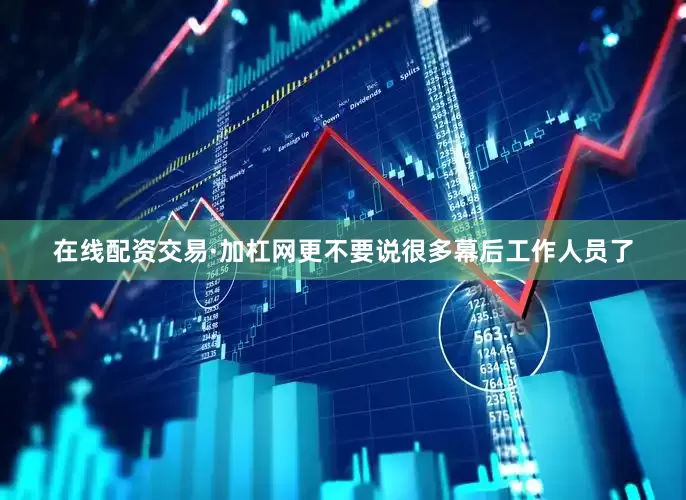 在线配资交易·加杠网更不要说很多幕后工作人员了