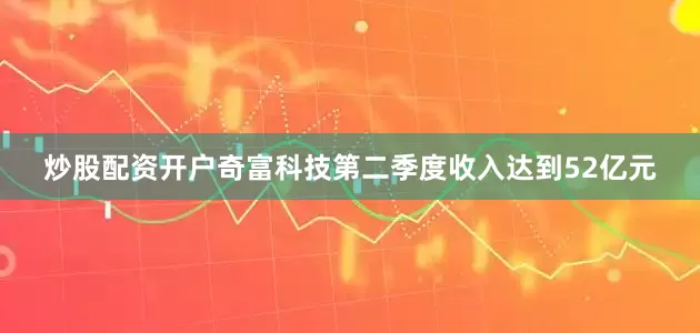 炒股配资开户奇富科技第二季度收入达到52亿元