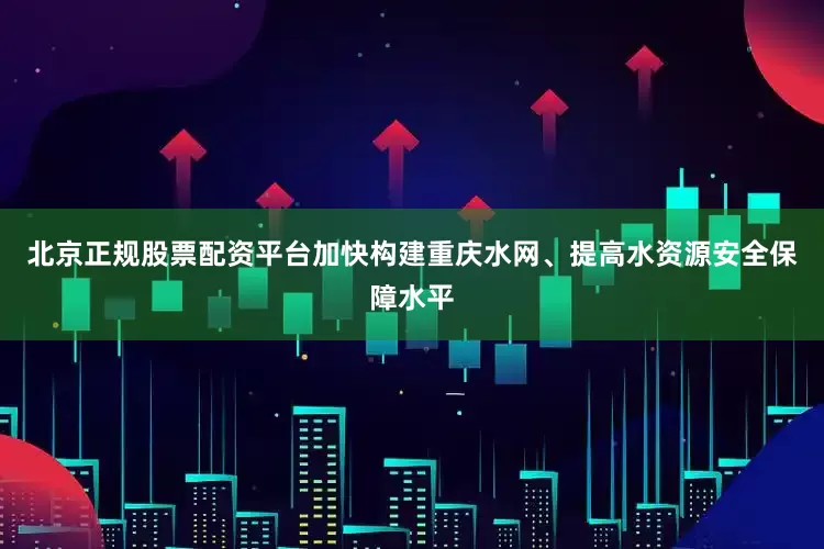 北京正规股票配资平台加快构建重庆水网、提高水资源安全保障水平
