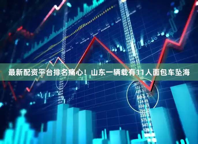最新配资平台排名痛心！山东一辆载有11人面包车坠海