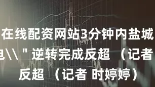 在线配资网站3分钟内盐城\＂闪电\＂逆转完成反超 （记者 时婷婷）