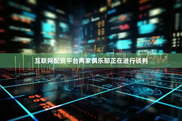 互联网配资平台两家俱乐部正在进行谈判