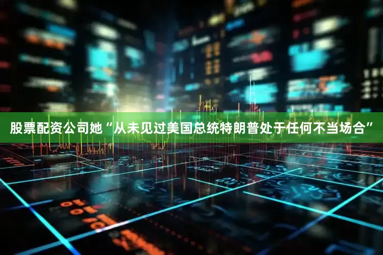 股票配资公司她“从未见过美国总统特朗普处于任何不当场合”