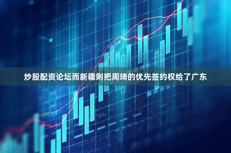 炒股配资论坛而新疆则把周琦的优先签约权给了广东