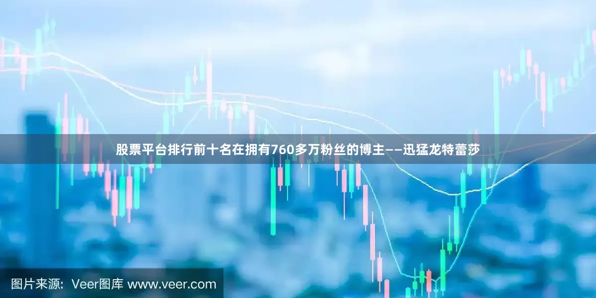 股票平台排行前十名在拥有760多万粉丝的博主——迅猛龙特蕾莎