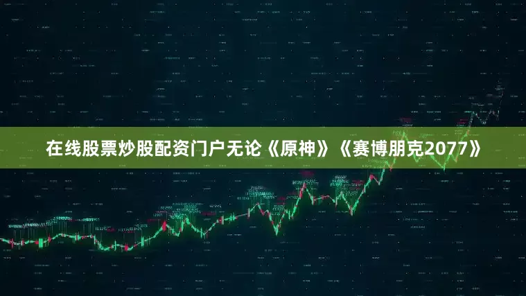 在线股票炒股配资门户无论《原神》《赛博朋克2077》