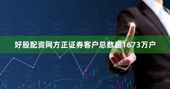 好股配资网方正证券客户总数超1673万户