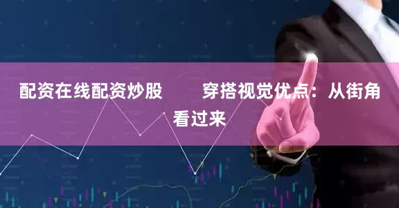 配资在线配资炒股        穿搭视觉优点：从街角看过来