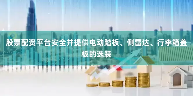 股票配资平台安全并提供电动踏板、侧雷达、行李箱盖板的选装