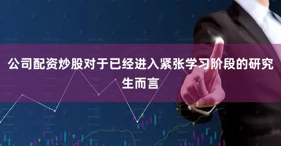 公司配资炒股对于已经进入紧张学习阶段的研究生而言