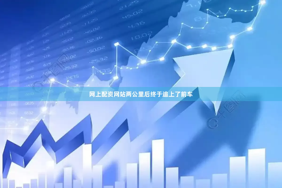 网上配资网站两公里后终于追上了前车