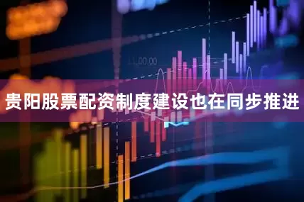 贵阳股票配资制度建设也在同步推进