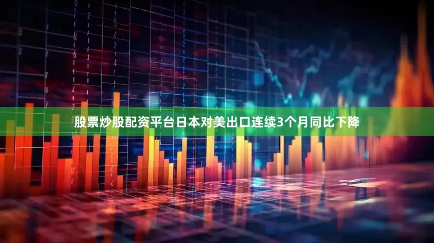 股票炒股配资平台日本对美出口连续3个月同比下降