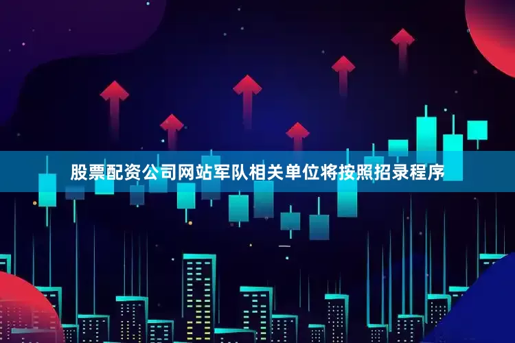 股票配资公司网站军队相关单位将按照招录程序