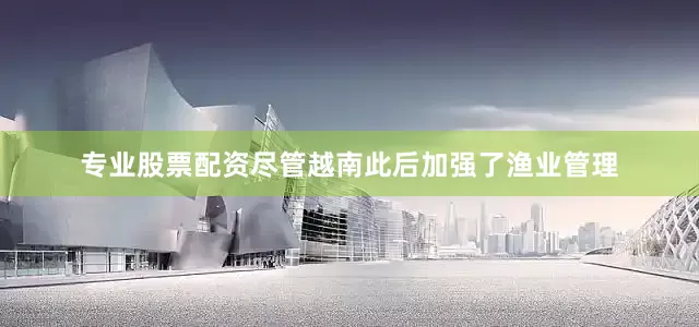 专业股票配资尽管越南此后加强了渔业管理